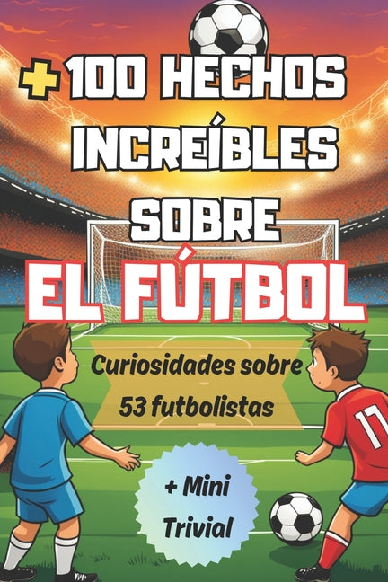 =+100 Hechos Increibles Sobre El Futbol: Curiosidades sobre el Mundo del Futbol y sus Famosos Futbolistas para Verdaderos Aficionados, + Mini Trivial.
