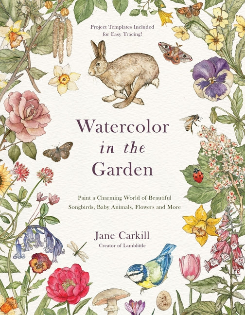 Watercolor in the Garden: Paint a Charming World of Beautiful Songbirds, Baby Animals, Flowers and More