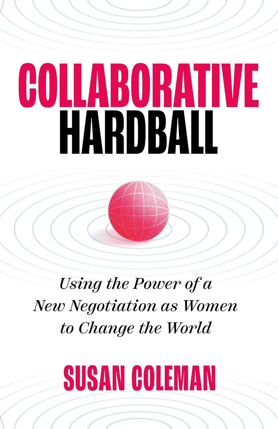 Collaborative Hardball: Using the Power of a New Negotiation as Women to Change the World
