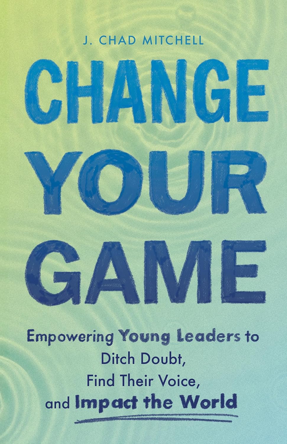 Change Your Game: Empowering Young Leaders to Ditch Doubt, Find Their Voice, and Impact the World