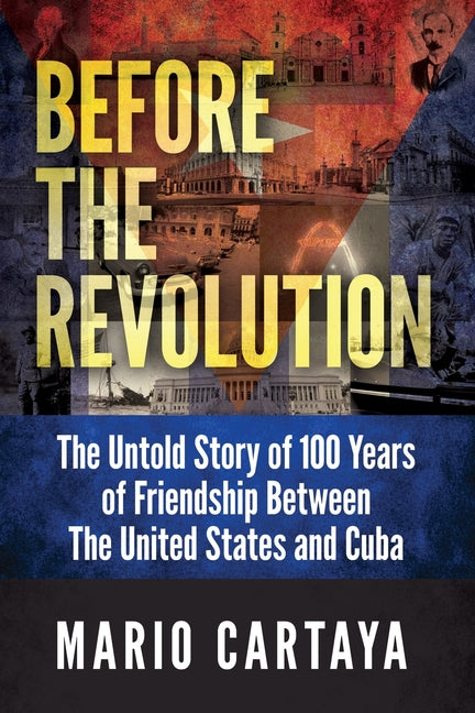 Before the Revolution: The Untold Story of 100 Years of Friendship Between The United States and Cuba