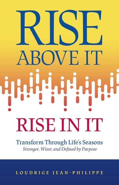 Rise above It, Rise in It: Transform Through Life's Seasons - Stronger, Wiser, and Defined by Purpose