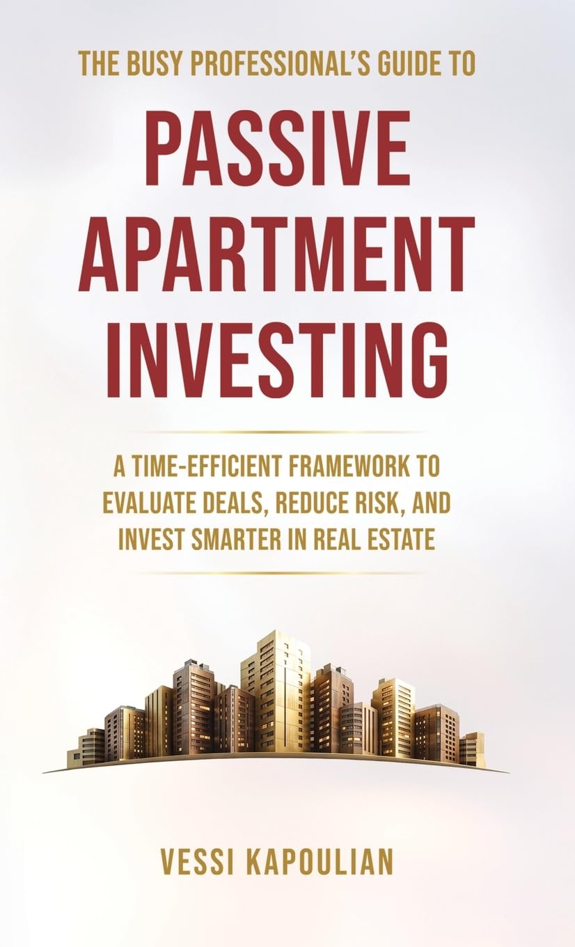 The Busy Professional's Guide to Passive Apartment Investing a Time-Efficient Framework to Evaluate Deals, Reduce Risk, and Invest Smarter in Real Estate