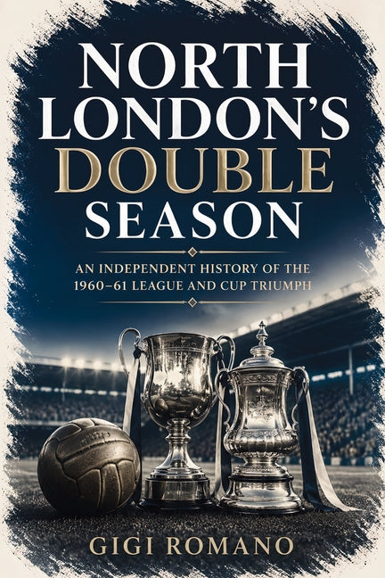 North London's Double Season: An Independent History of the 1960-61 League and Cup Triumph