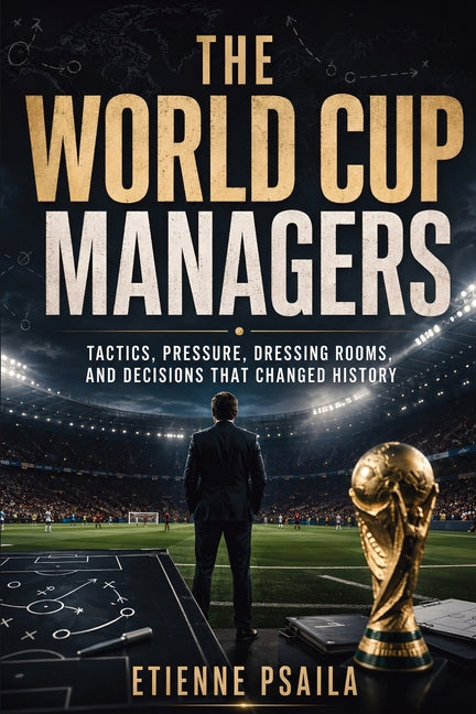 The World Cup Managers: Tactics, Pressure, Dressing Rooms, and Decisions That Changed History