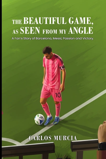 The Beautiful Game, as Seen from My Angle: A Fan's Story of Barcelona, Messi, Passion and Victory