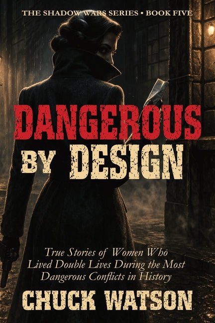 Dangerous By Design: True Stories of Women Who Lived Double Lives During the Most Dangerous Conflicts in History
