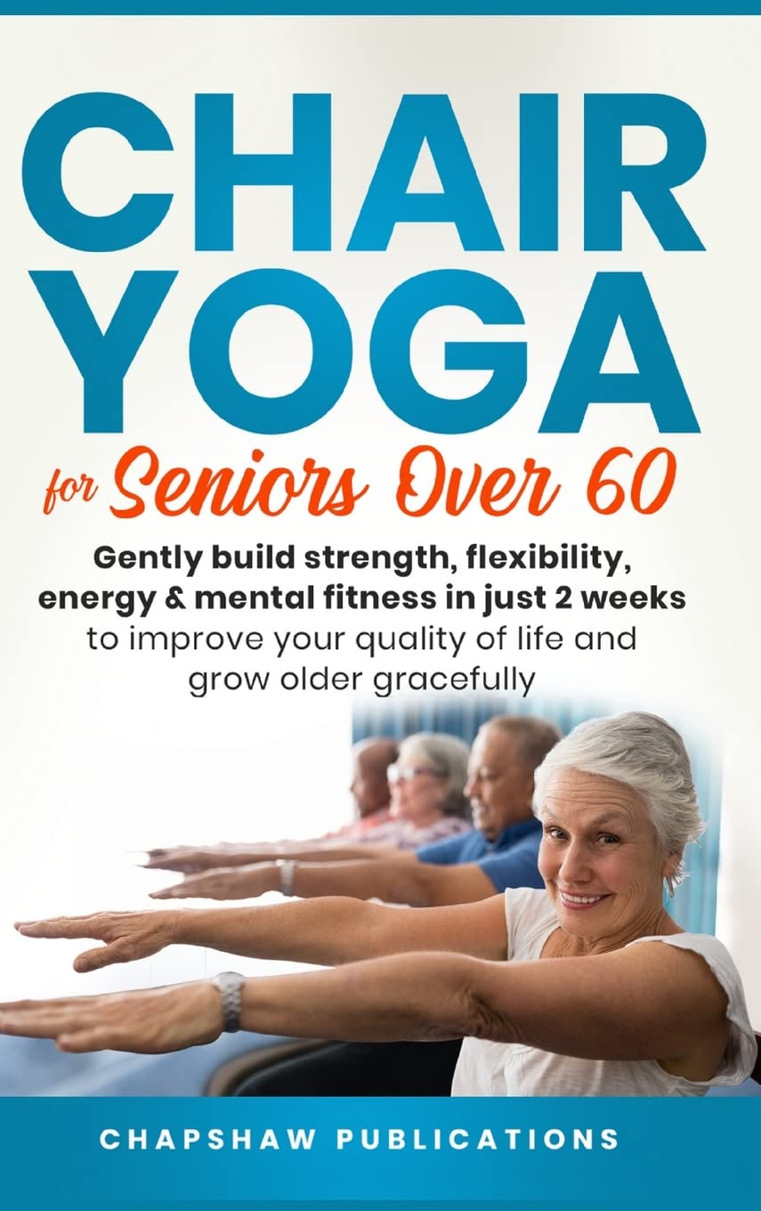 Chair Yoga For Seniors Over 60: Gently Build Strength, Flexibility, Energy, & Mental Fitness In Just 2 Weeks To Improve Your Quality Of Life And Grow