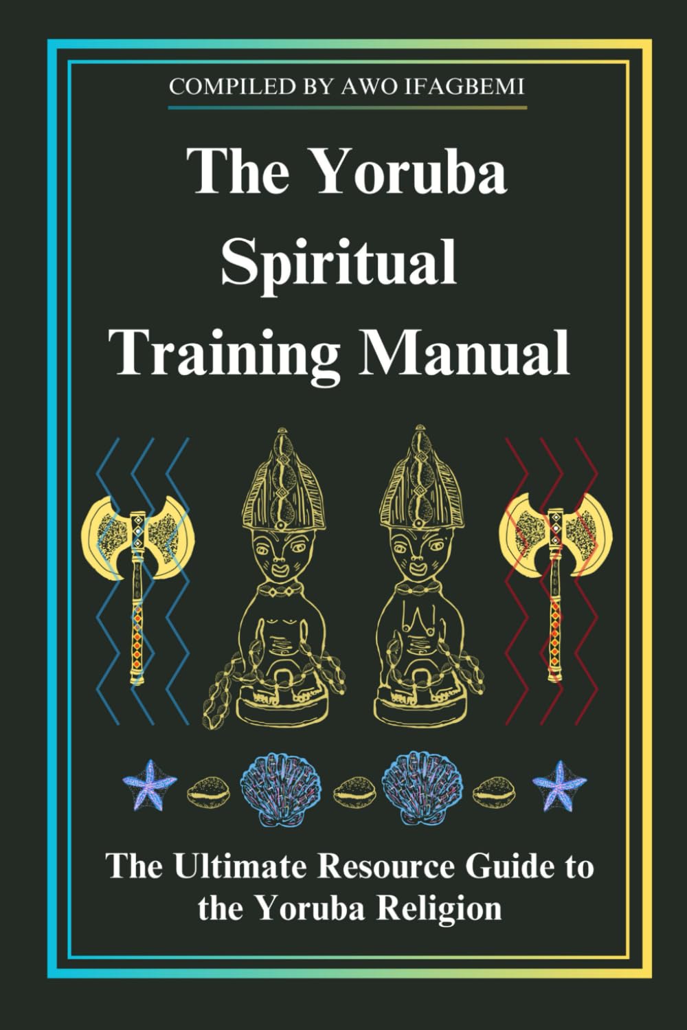 The Yoruba Spiritual Training Manual: The Ultimate Resource Guide to the Yoruba Religion: The Ultimate Resource Guide to the Yoruba Religion
