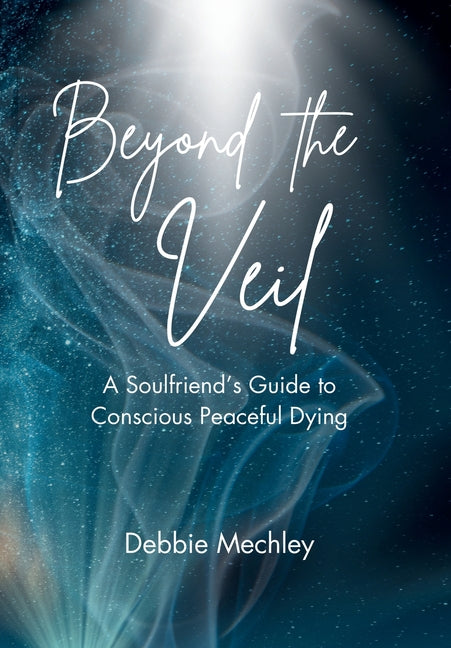 Beyond the Veil - A Soulfriend's Guide to Conscious Peaceful Dying