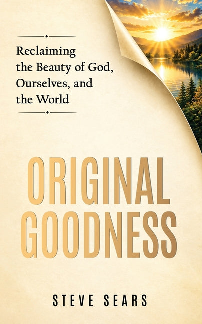 Original Goodness: Reclaiming the Beauty of God, Ourselves, and the World