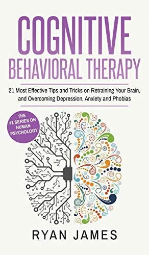 Cognitive Behavioral Therapy: 21 Most Effective Tips and Tricks on Retraining Your Brain, and Overcoming Depression, Anxiety and Phobias (Cognitive Behavioral Therapy Series) (Volume 5)