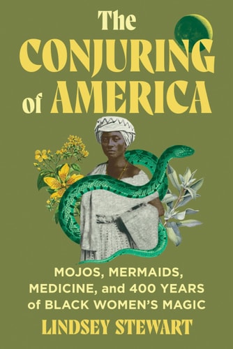 The Conjuring of America: Mojos, Mermaids, Medicine, and 400 Years of Black WomenÃ¢â‚¬â„¢s Magic