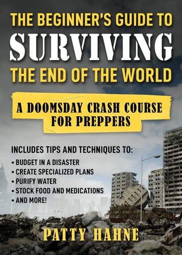 The Beginner's Guide to Surviving the End of the World: A Doomsday Crash Course for Preppers (Includes Tips and Techniques to Budget in a Disaster, ... Water, Stock Food and Medications, and More!)