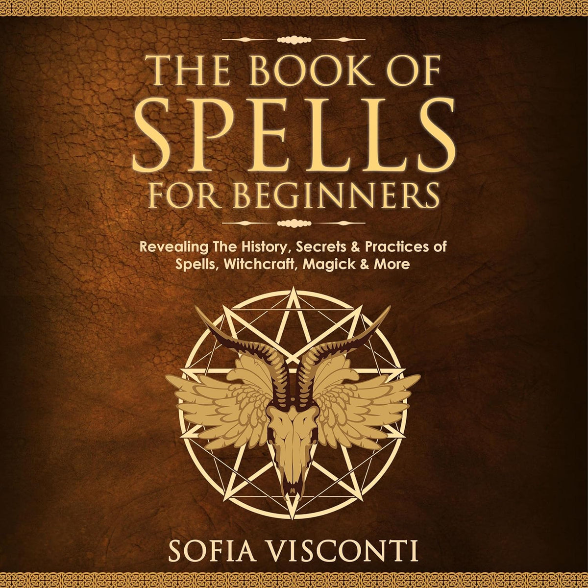 The Book Of Spells For Beginners: Revealing The History, Secrets & Practices Of Spells, Witchcraft, Magick & More