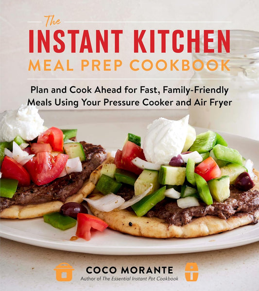 The Instant Kitchen Meal Prep Cookbook: Plan and Cook Ahead for Fast, Family-Friendly Meals Using Your Pressure Cooker and Air Fryer
