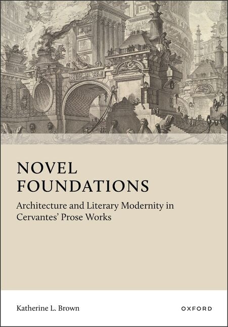 Novel Foundations: Architecture and Literary Modernity in Cervantes' Prose Works