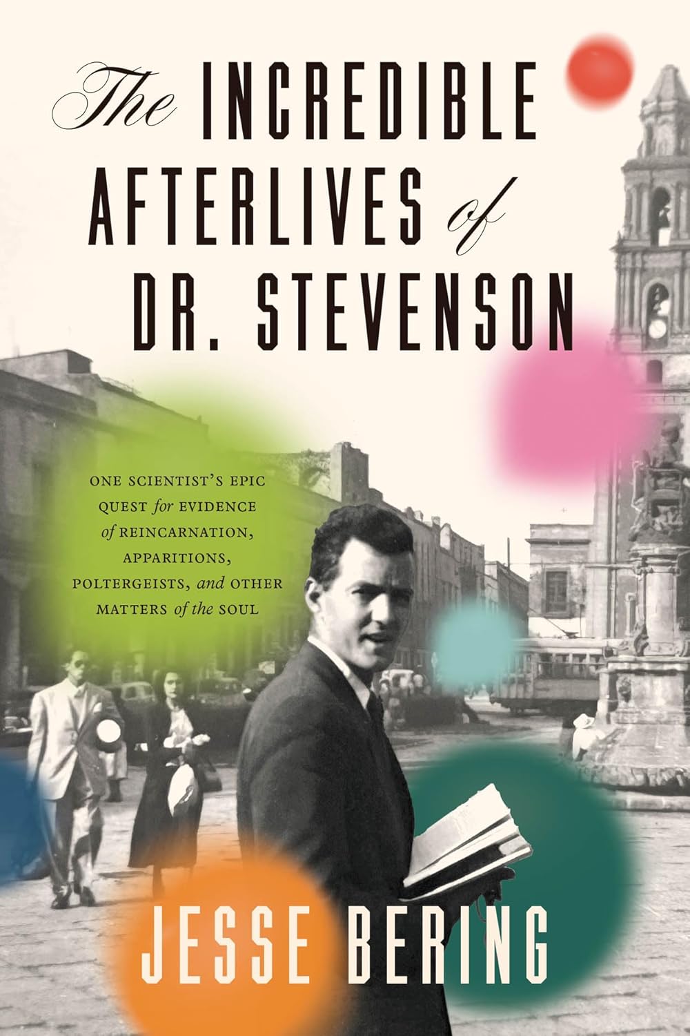 The Incredible Afterlives of Dr. Stevenson: One Scientist's Epic Quest for Evidence of Reincarnation, Apparitions, Poltergeists, and Other Matters of the