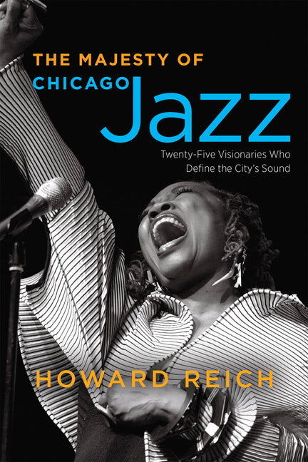 The Majesty of Chicago Jazz: Twenty-Five Visionaries Who Define the City's Sound
