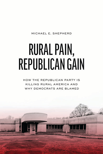 Rural Pain, Republican Gain: How the Republican Party Is Killing Rural America and Why Democrats Are Blamed