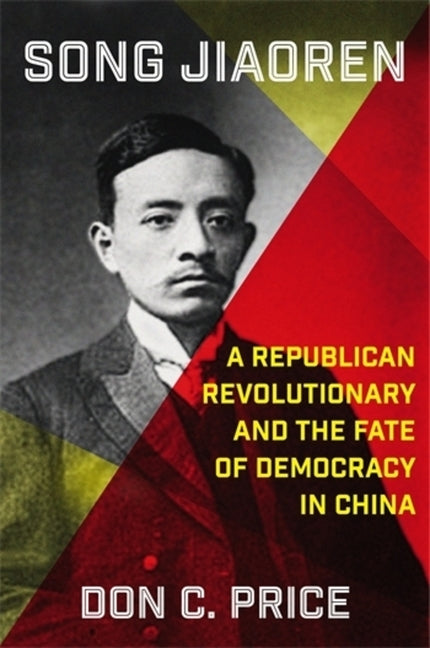 Song Jiaoren: A Republican Revolutionary and the Fate of Democracy in China