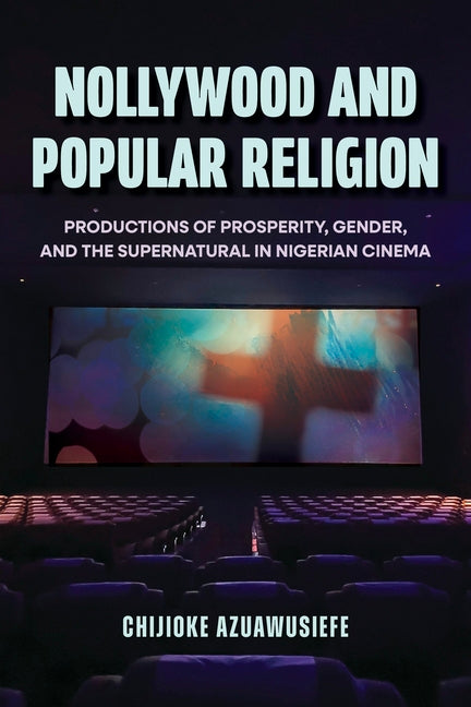 Nollywood and Popular Religion: Productions of Prosperity, Gender, and the Supernatural in Nigerian Cinema