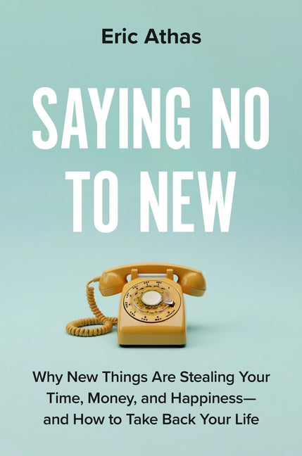 Saying No to New: Why New Things Are Stealing Your Time, Money, and Happiness--And How to Take Back Your Life