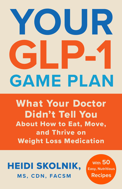 Your Glp-1 Game Plan: What Your Doctor Didn't Tell You about How to Eat, Move, and Thrive on Weight Loss Medications--With 50 Easy, Nutritious Recipes
