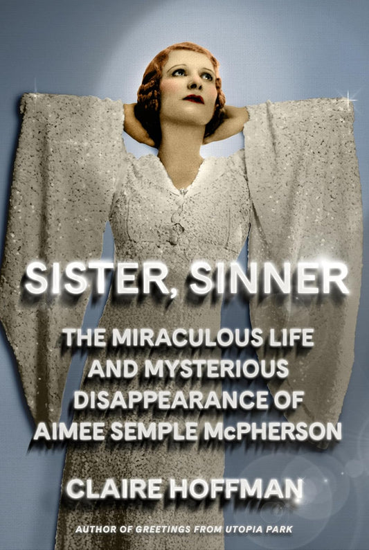 Sister, Sinner: The Miraculous Life and Mysterious Disappearance of Aimee Semple McPherson