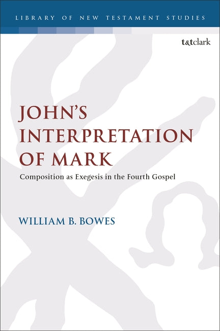 John's Interpretation of Mark: Composition as Exegesis in the Fourth Gospel