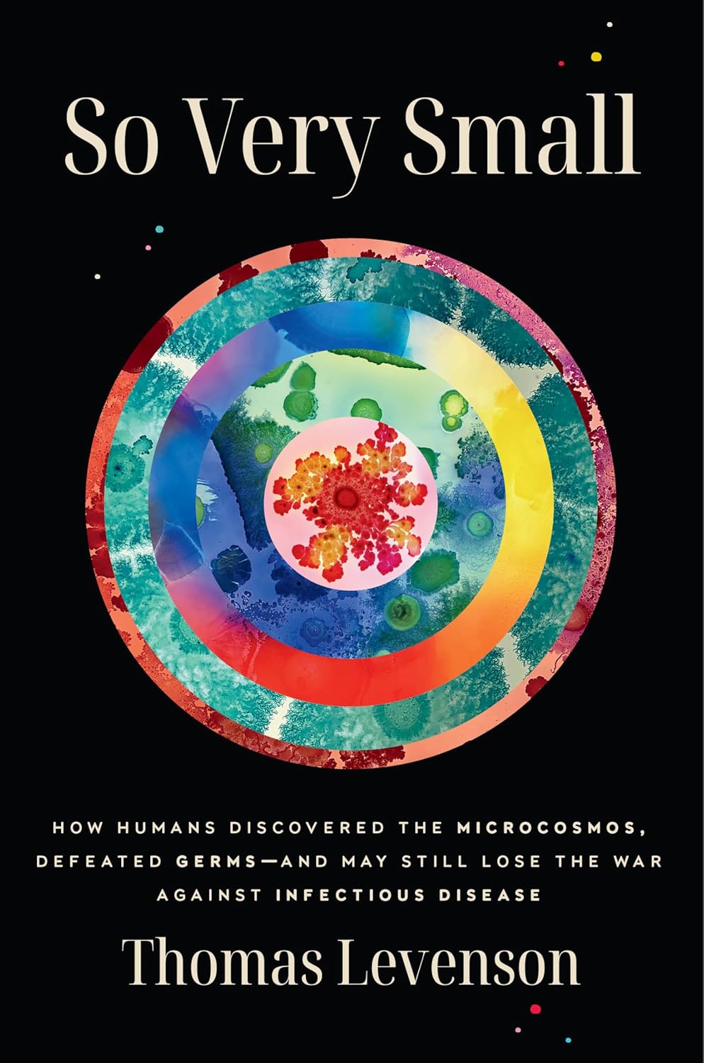 So Very Small: How Humans Discovered the Microcosmos, Defeated Germs--And May Still Lose the War Against Infectious Disease