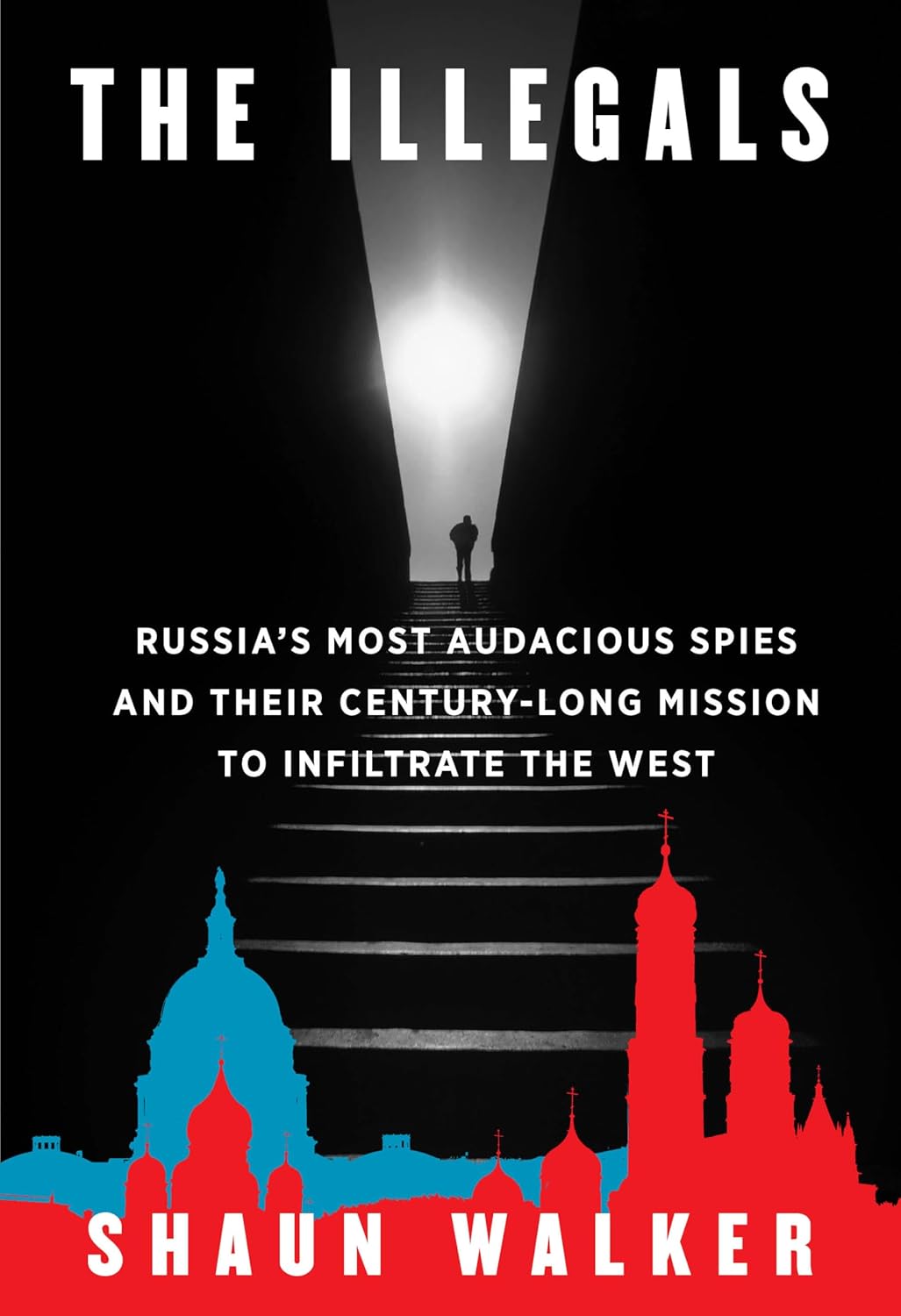Illegals: Russia's Most Audacious Spies and Their Century-Long Mission to Infiltrate the West