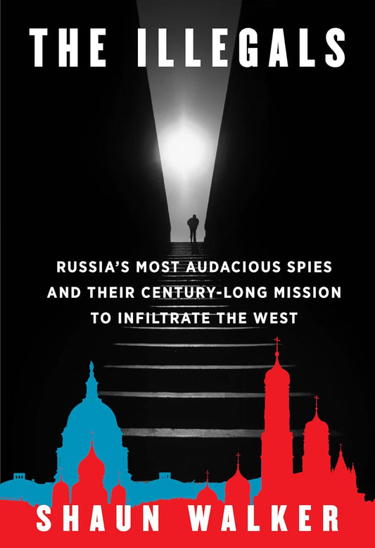Illegals: Russia's Most Audacious Spies and Their Century-Long Mission to Infiltrate the West