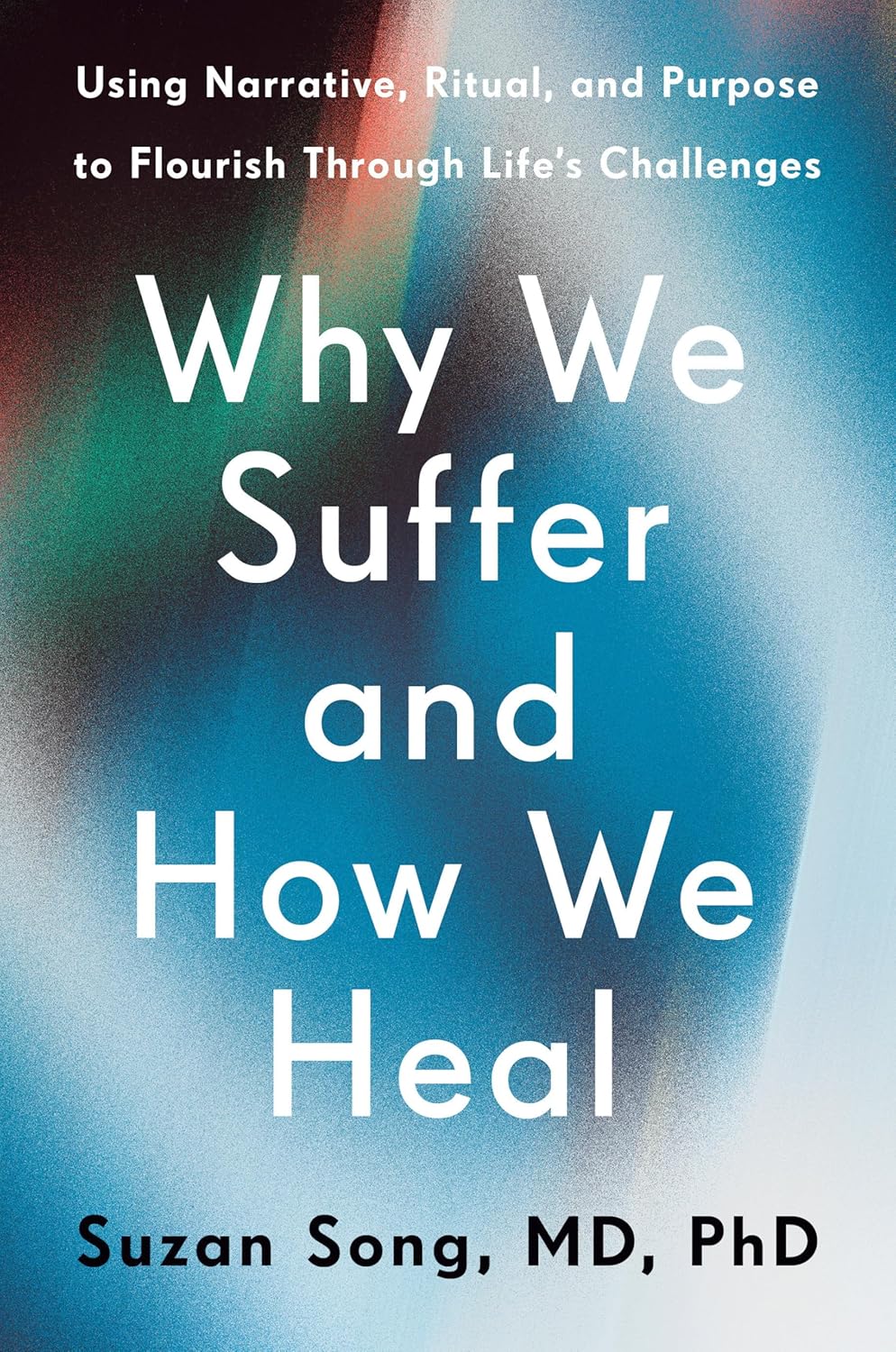 Why We Suffer and How We Heal: Using Narrative, Ritual, and Purpose to Flourish Through Life's Challenges
