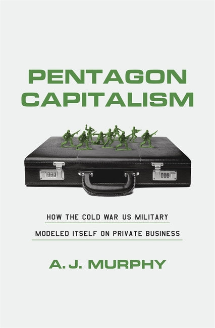 Pentagon Capitalism: How the Cold War Us Military Modeled Itself on Private Business