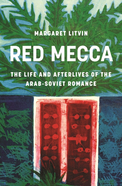 Red Mecca: The Life and Afterlives of the Arab-Soviet Romance