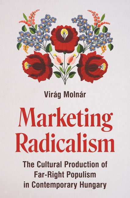 Marketing Radicalism: The Cultural Production of Far-Right Populism in Contemporary Hungary