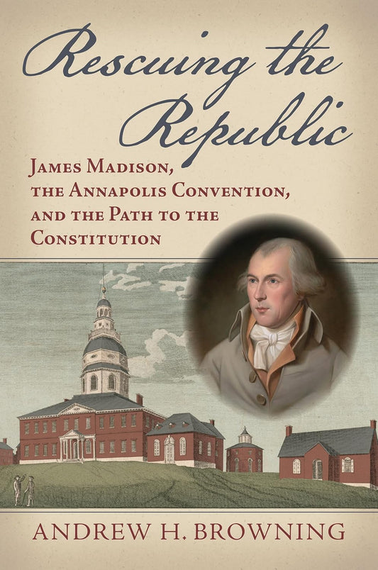 Rescuing the Republic: James Madison, the Annapolis Convention, and the Path to the Constitution