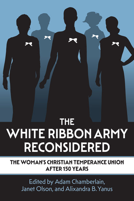 The White Ribbon Army Reconsidered: The Woman's Christian Temperance Union After 150 Years