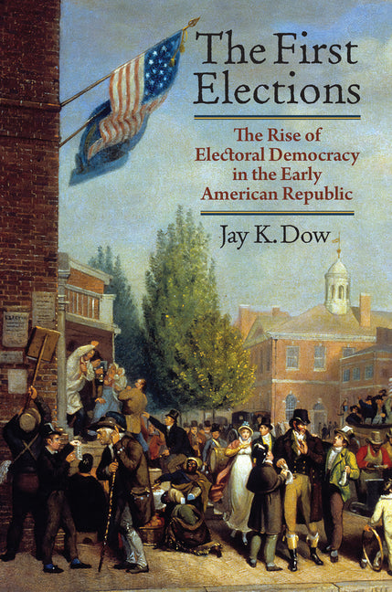 The First Elections: The Rise of Electoral Democracy in the Early American Republic