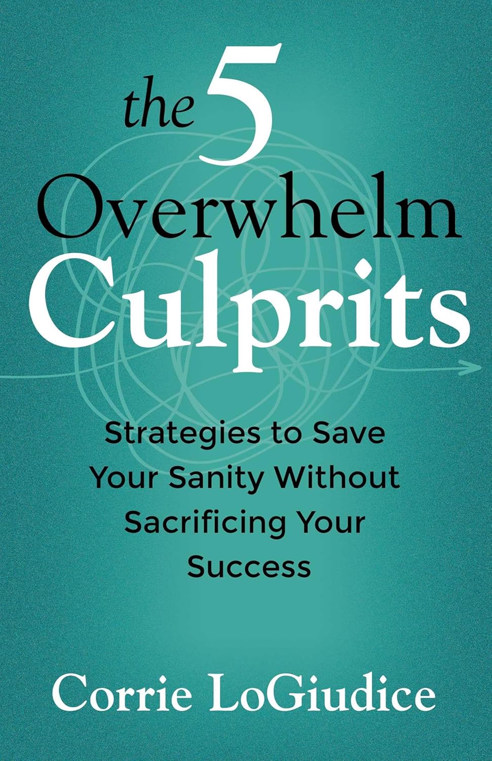 The 5 Overwhelm Culprits: Strategies to Save Your Sanity Without Sacrificing Your Success
