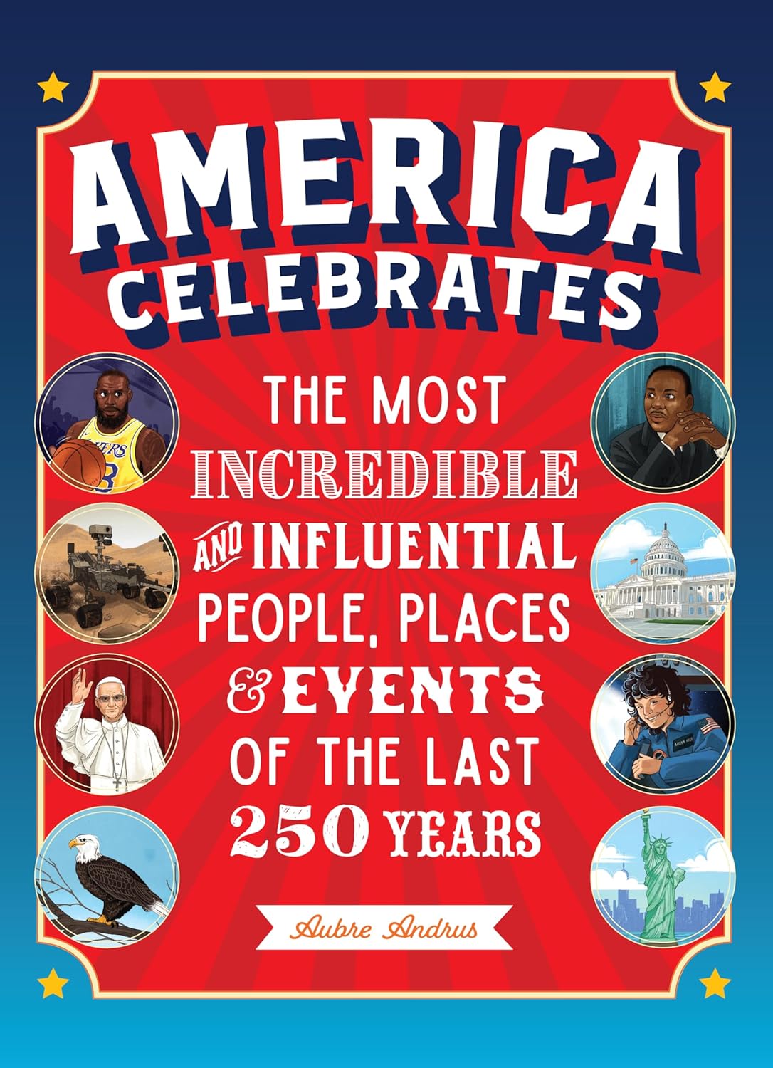 America Celebrates: The Most Incredible and Influential People, Places & Events of the Last 250 Years