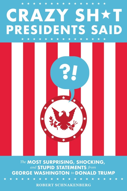 Crazy Sh*t Presidents Said: The Most Surprising, Shocking, and Stupid Statements from George Washington to Donald Trump (Revised)