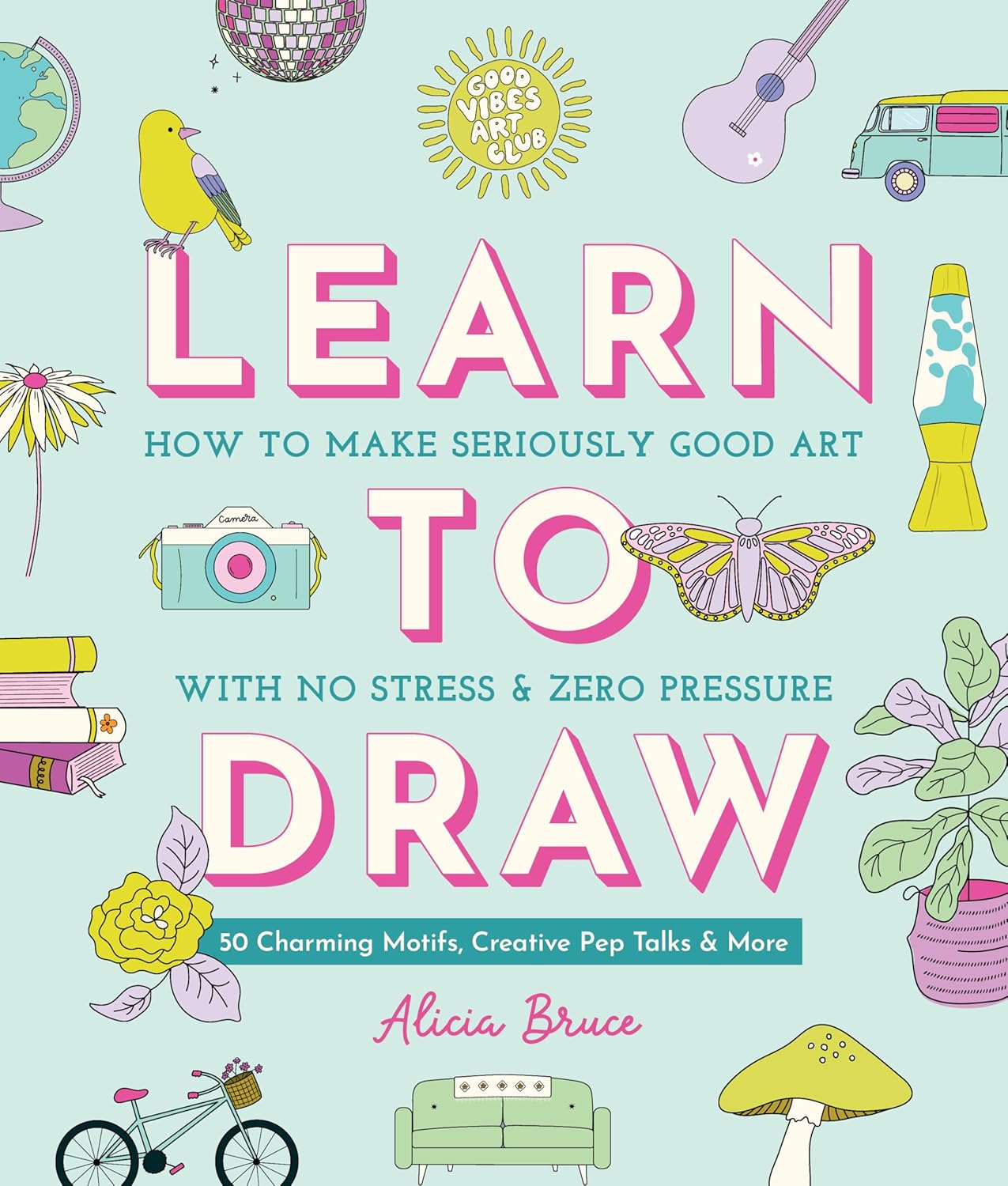 Good Vibes Art Club Learn to Draw: How to Make Seriously Good Art with No Stress and Zero Pressure: 50 Charming Motifs, Creative Pep Talks, and More