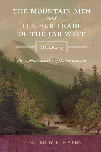 The Mountain Men and the Fur Trade of the Far West, Volume 9: Biographical sketches of the participants by scholars of the subjects and with introductions