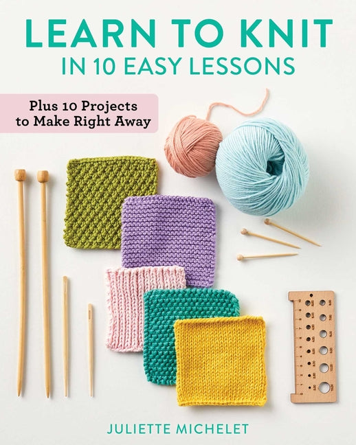 Learn to Knit in 10 Easy Lessons: Plus 10 Projects to Make Right Away