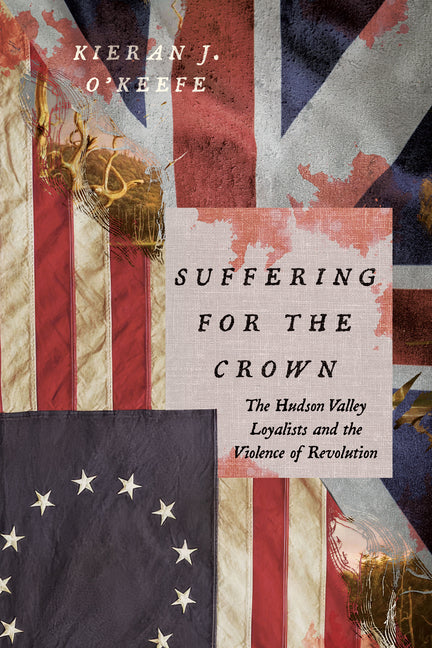 Suffering for the Crown: The Hudson Valley Loyalists and the Violence of Revolution