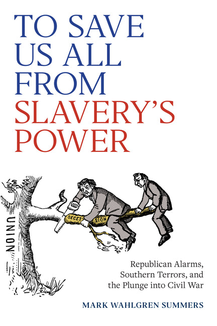 To Save Us All from Slavery's Power: Republican Alarms, Southern Terrors, and the Plunge Into Civil War