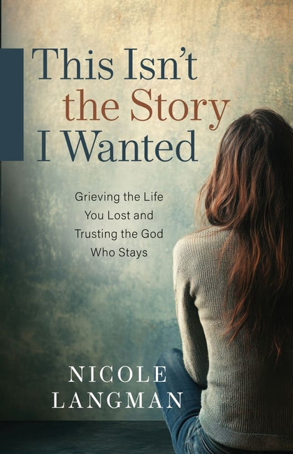 This Isn't the Story I Wanted: Grieving the Life You Lost and Trusting the God Who Stays