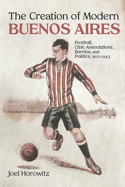Creation of Modern Buenos Aires: Football, Civic Associations, Barrios, and Politics, 1912-1943